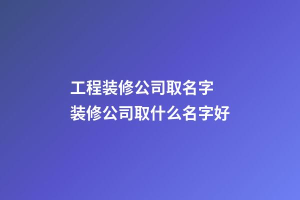 工程装修公司取名字 装修公司取什么名字好